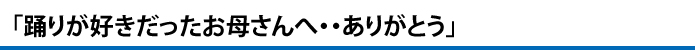 踊りが好きだったお母さんへ・・ありがとう