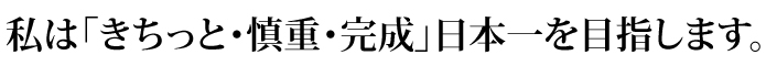 私は「きちっと・慎重・完成」日本一を目指します。