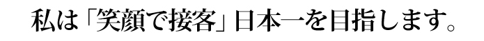 私は「笑顔で接客」日本一を目指します。